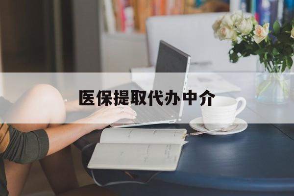 淮南医保提取代办中介(医保提取代办中介合法吗)