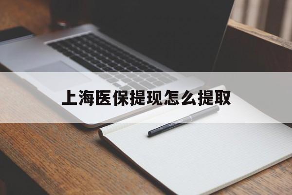 淮南上海医保提现怎么提取(上海医保提现怎么提取出来)