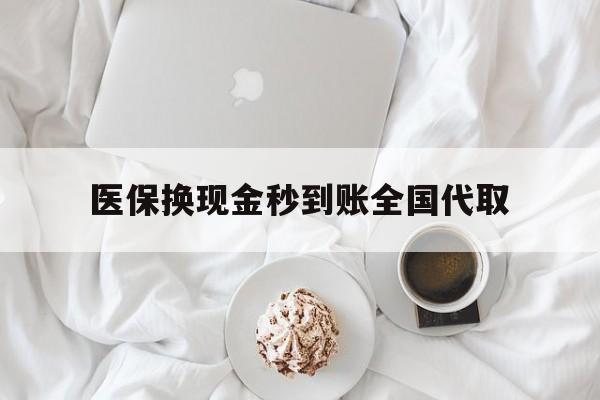 淮南医保换现金秒到账全国代取(医保换现金秒到账全国代取可以吗)