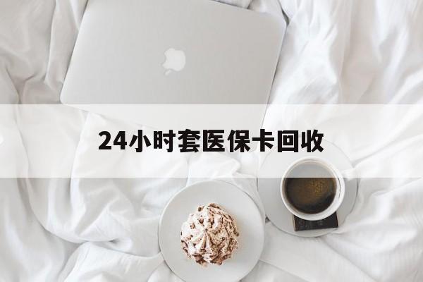 淮南24小时套医保卡回收(有回收医保卡的吗)