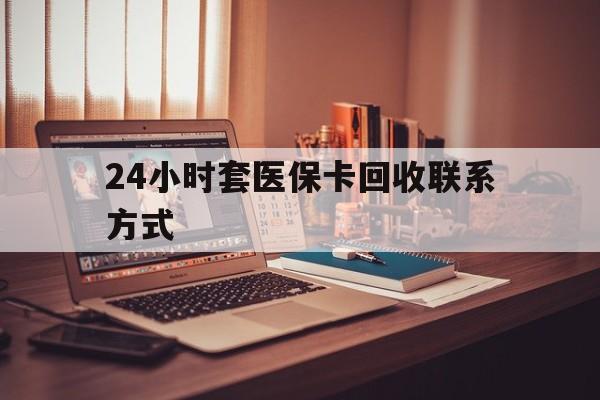 淮南24小时套医保卡回收联系方式(24小时套医保卡回收联系方式中介)