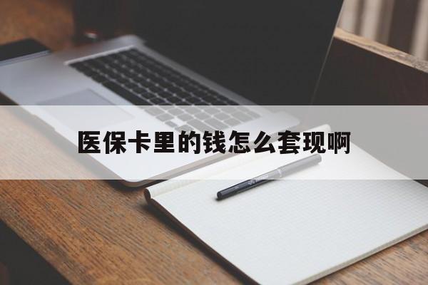 淮南医保卡里的钱怎么套现啊(医保卡的钱怎么套出来啊)