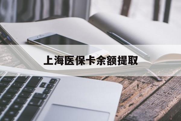 淮南上海医保卡余额提取(上海医保卡余额提取方法)