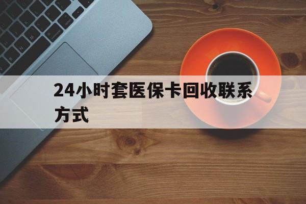 淮南24小时套医保卡回收联系方式(回收医保卡电话)