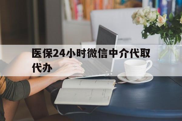淮南医保24小时微信中介代取代办(医保代办服务)