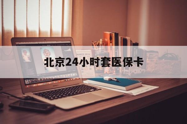 淮南24小时套医保卡(北京医保卡使用指南)