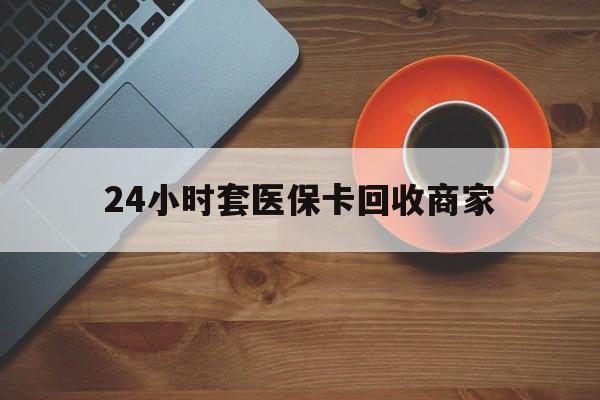 淮南24小时套医保卡回收商家(医保卡刷药回收群)