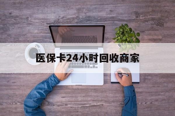 淮南医保卡24小时回收商家(医保卡回收电话)