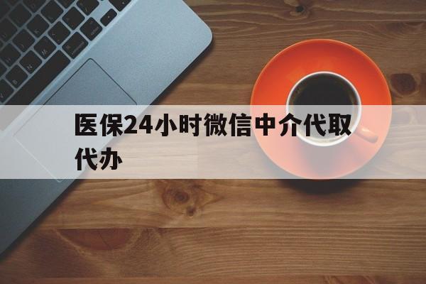 淮南医保24小时微信中介代取代办(医保24小时微信中介代取代办怎么取消)