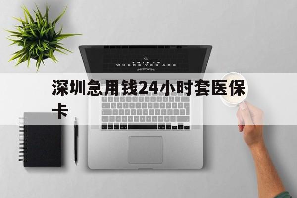 淮南深圳急用钱24小时套医保卡(深圳24小时套社保卡)