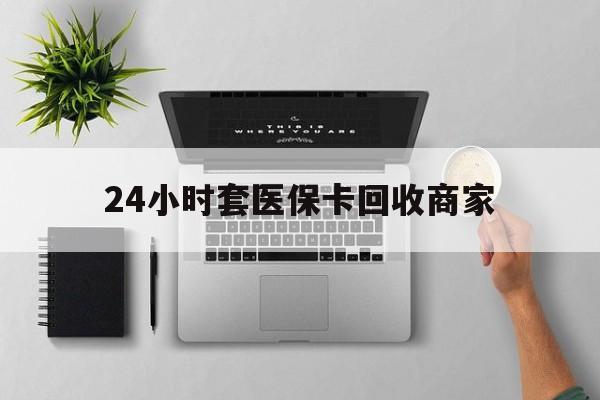 淮南24小时套医保卡回收商家(医保取现24小时微信)
