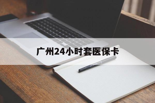 淮南广州24小时套医保卡(广州收医保卡)