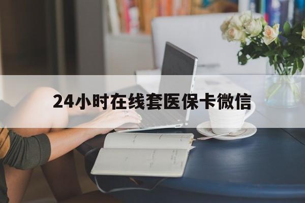 淮南24小时在线套医保卡微信(24小时在线套医保卡微信中介)