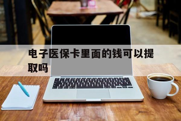 淮南电子医保卡里面的钱可以提取吗(电子医保卡能使用医保余额吗)