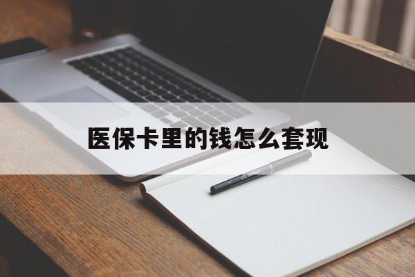淮南医保卡里的钱怎么套现(医保卡里的钱怎么套现到银行卡)
