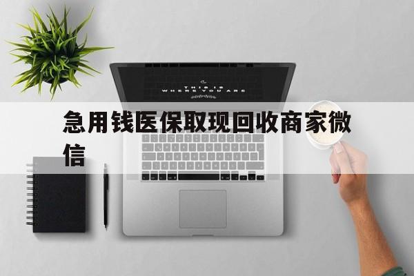 淮南急用钱医保取现回收商家微信(微信回收平台联系方式)