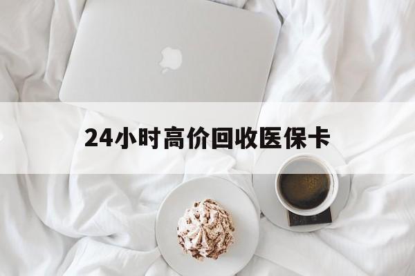 淮南24小时高价回收医保卡(温州高价回收医保卡)