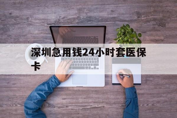 淮南深圳急用钱24小时套医保卡(深圳医保24小时在线咨询)