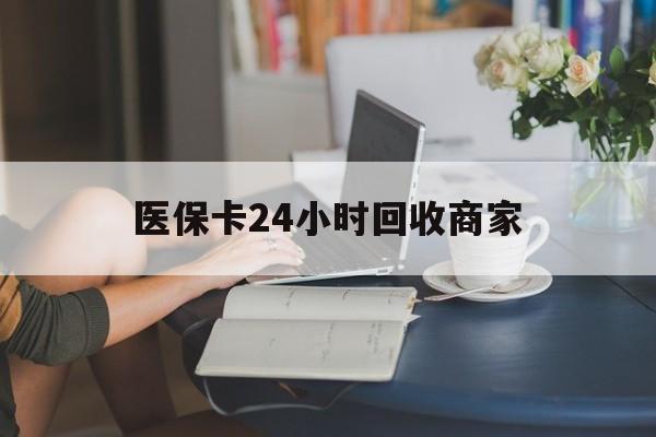 淮南医保卡24小时回收商家(高价回收医保卡联系方式)