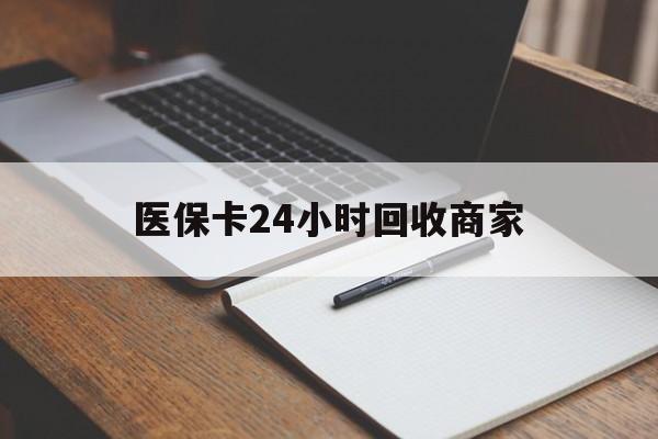 淮南医保卡24小时回收商家(医保卡24小时回收商家会知道吗)