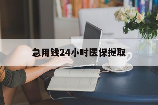 淮南急用钱24小时医保提取(24小时医保取现回收)