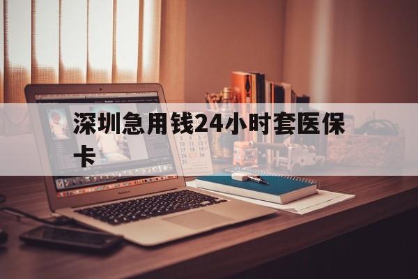 淮南深圳急用钱24小时套医保卡(深圳急用钱套医保卡联系方式)