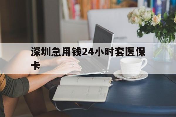 淮南深圳急用钱24小时套医保卡(深圳医保卡提取现金方法)
