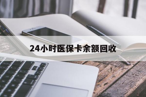 淮南24小时医保卡余额回收(24小时医保卡余额回收什么意思)