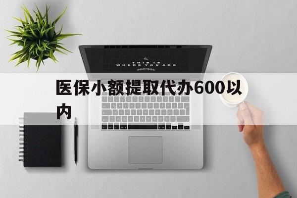 淮南医保小额提取代办600以内(医保小额提取代办600以内微信)