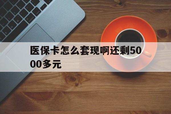 淮南医保卡怎么套现啊还剩5000多元(医保卡咋套现)