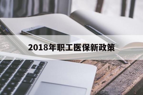 淮南2018年职工医保新政策(2018年职工医保新政策是什么)