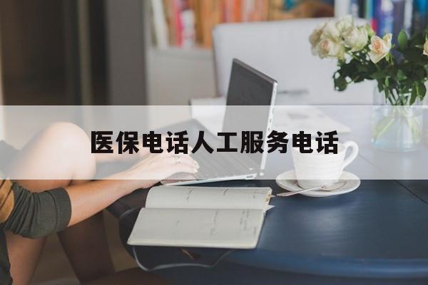 淮南医保电话人工服务电话(社保医保电话人工服务电话)
